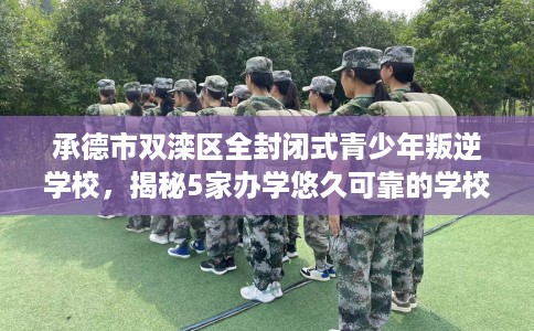 承德市双滦区全封闭式青少年叛逆学校,揭秘5家办学悠久可靠的学校! 承德市双滦区全封闭式青少年叛逆学校,揭秘5家办学悠久可靠的学校!