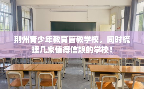荆州青少年教育管教学校,同时梳理几家值得信赖的学校! 荆州青少年教育管教学校,同时梳理几家值得信赖的学校!