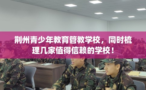 荆州青少年教育管教学校,同时梳理几家值得信赖的学校! 荆州青少年教育管教学校,同时梳理几家值得信赖的学校!