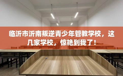 临沂市沂南叛逆青少年管教学校,这几家学校,惊艳到我了! 临沂市沂南叛逆青少年管教学校,这几家学校,惊艳到我了!