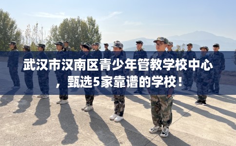 武汉市汉南区青少年管教学校中心,甄选5家靠谱的学校! 武汉市汉南区青少年管教学校中心,甄选5家靠谱的学校!