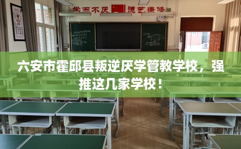 六安市霍邱县叛逆厌学管教学校,强推这几家学校! 六安市霍邱县叛逆厌学管教学校,强推这几家学校!
