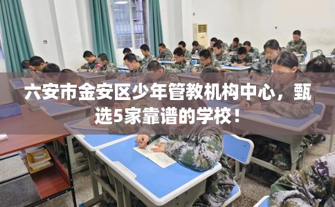 六安市金安区少年管教机构中心,甄选5家靠谱的学校! 六安市金安区少年管教机构中心,甄选5家靠谱的学校!
