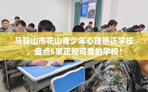 马鞍山市花山青少年心理矫正学校,盘点5家正规可靠的学校! 马鞍山市花山青少年心理矫正学校,盘点5家正规可靠的学校!