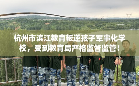 杭州市滨江教育叛逆孩子军事化学校,受到教育局严格监督监管! 杭州市滨江教育叛逆孩子军事化学校,受到教育局严格监督监管!