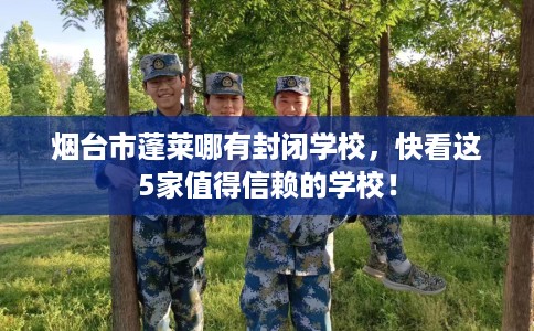 烟台市蓬莱哪有封闭学校,快看这5家值得信赖的学校! 烟台市蓬莱哪有封闭学校,快看这5家值得信赖的学校!