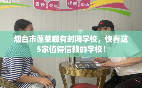 烟台市蓬莱哪有封闭学校,快看这5家值得信赖的学校! 烟台市蓬莱哪有封闭学校,快看这5家值得信赖的学校!