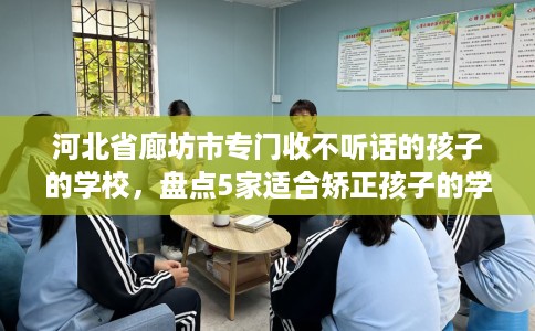 河北省廊坊市专门收不听话的孩子的学校,盘点5家适合矫正孩子的学校! 河北省廊坊市专门收不听话的孩子的学校,盘点5家适合矫正孩子的学校!