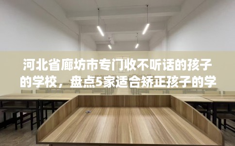 河北省廊坊市专门收不听话的孩子的学校,盘点5家适合矫正孩子的学校! 河北省廊坊市专门收不听话的孩子的学校,盘点5家适合矫正孩子的学校!