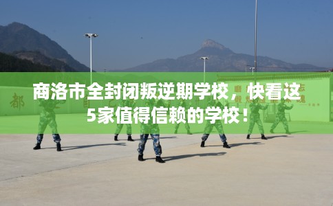 商洛市全封闭叛逆期学校,快看这5家值得信赖的学校! 商洛市全封闭叛逆期学校,快看这5家值得信赖的学校!