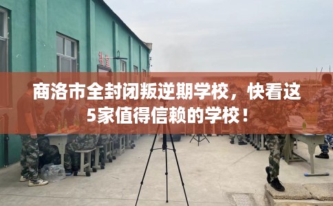 商洛市全封闭叛逆期学校,快看这5家值得信赖的学校! 商洛市全封闭叛逆期学校,快看这5家值得信赖的学校!