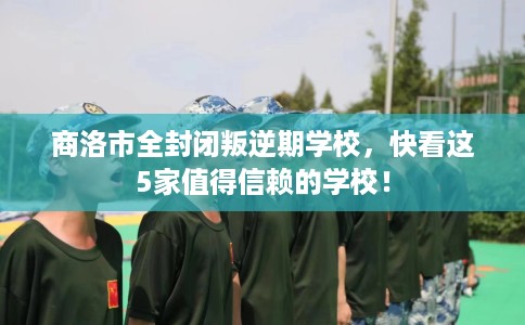 商洛市全封闭叛逆期学校,快看这5家值得信赖的学校! 商洛市全封闭叛逆期学校,快看这5家值得信赖的学校!