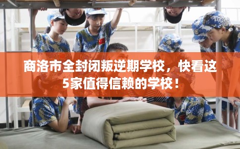 商洛市全封闭叛逆期学校,快看这5家值得信赖的学校! 商洛市全封闭叛逆期学校,快看这5家值得信赖的学校!