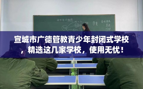 宣城市广德管教青少年封闭式学校,精选这几家学校,使用无忧! 宣城市广德管教青少年封闭式学校,精选这几家学校,使用无忧!