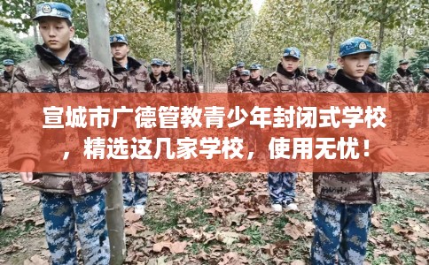 宣城市广德管教青少年封闭式学校,精选这几家学校,使用无忧! 宣城市广德管教青少年封闭式学校,精选这几家学校,使用无忧!