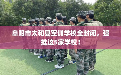 阜阳市太和县军训学校全封闭,强推这5家学校! 阜阳市太和县军训学校全封闭,强推这5家学校!