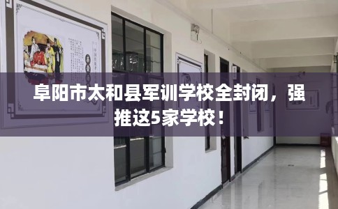 阜阳市太和县军训学校全封闭,强推这5家学校! 阜阳市太和县军训学校全封闭,强推这5家学校!
