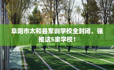 阜阳市太和县军训学校全封闭,强推这5家学校! 阜阳市太和县军训学校全封闭,强推这5家学校!