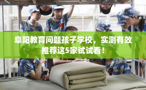 阜阳教育问题孩子学校，实测有效推荐这5家试试看！