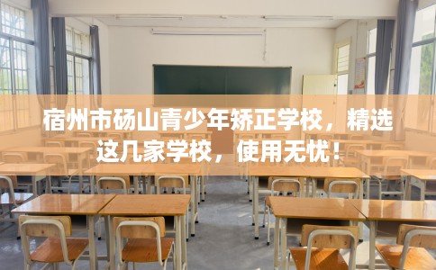 宿州市砀山青少年矫正学校,精选这几家学校,使用无忧! 宿州市砀山青少年矫正学校,精选这几家学校,使用无忧!