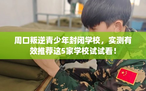 周口叛逆青少年封闭学校,实测有效推荐这5家学校试试看! 周口叛逆青少年封闭学校,实测有效推荐这5家学校试试看!