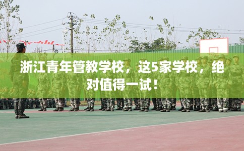 浙江青年管教学校，这5家学校，绝对值得一试！