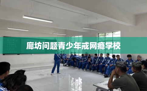 廊坊问题青少年戒网瘾学校