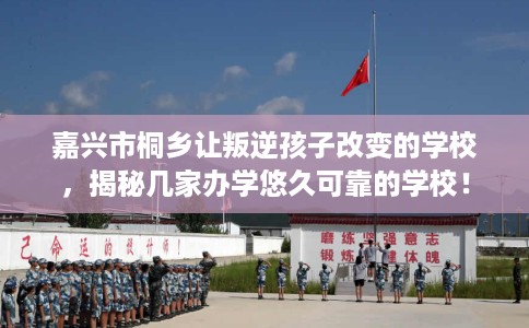 嘉兴市桐乡让叛逆孩子改变的学校，揭秘几家办学悠久可靠的学校！