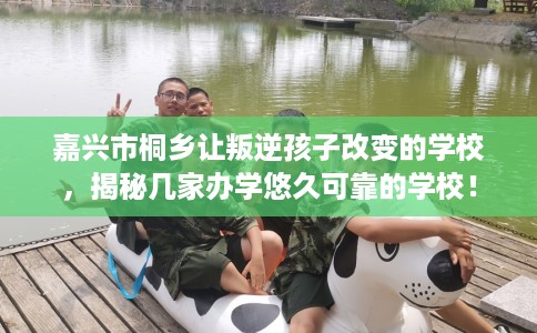 嘉兴市桐乡让叛逆孩子改变的学校，揭秘几家办学悠久可靠的学校！