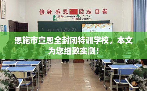 恩施市宣恩全封闭特训学校，本文为您细致实测！