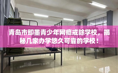 青岛市即墨青少年网瘾戒除学校,揭秘几家办学悠久可靠的学校! 青岛市即墨青少年网瘾戒除学校,揭秘几家办学悠久可靠的学校!