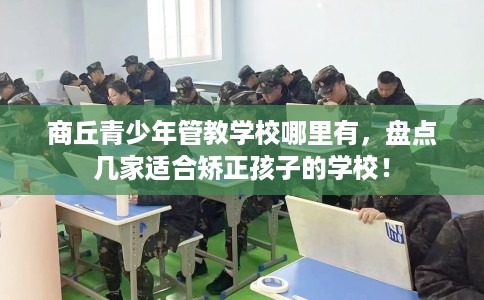 商丘青少年管教学校哪里有，盘点几家适合矫正孩子的学校！
