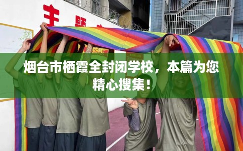 烟台市栖霞全封闭学校，本篇为您精心搜集！