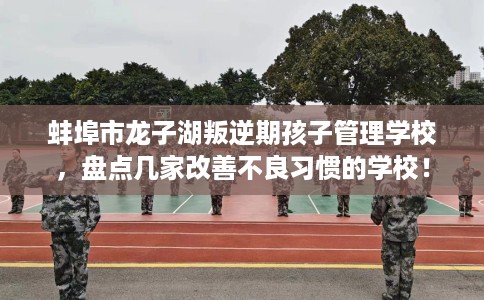 蚌埠市龙子湖叛逆期孩子管理学校,盘点几家改善不良习惯的学校! 蚌埠市龙子湖叛逆期孩子管理学校,盘点几家改善不良习惯的学校!