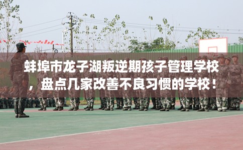 蚌埠市龙子湖叛逆期孩子管理学校,盘点几家改善不良习惯的学校! 蚌埠市龙子湖叛逆期孩子管理学校,盘点几家改善不良习惯的学校!
