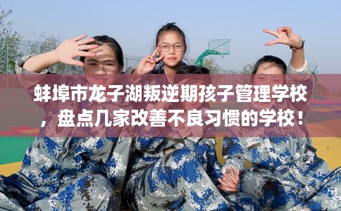 蚌埠市龙子湖叛逆期孩子管理学校,盘点几家改善不良习惯的学校! 蚌埠市龙子湖叛逆期孩子管理学校,盘点几家改善不良习惯的学校!