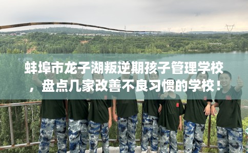 蚌埠市龙子湖叛逆期孩子管理学校,盘点几家改善不良习惯的学校! 蚌埠市龙子湖叛逆期孩子管理学校,盘点几家改善不良习惯的学校!