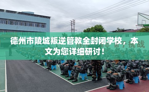 德州市陵城叛逆管教全封闭学校,本文为您详细研讨! 德州市陵城叛逆管教全封闭学校,本文为您详细研讨!