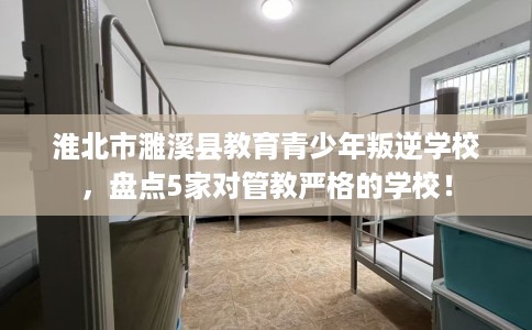 淮北市濉溪县教育青少年叛逆学校，盘点5家对管教严格的学校！