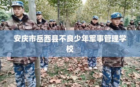 安庆市岳西县不良少年军事管理学校 安庆市岳西县不良少年军事管理学校
