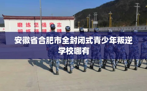 安徽省合肥市全封闭式青少年叛逆学校哪有 安徽省合肥市全封闭式青少年叛逆学校哪有