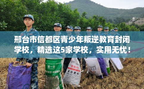 邢台市信都区青少年叛逆教育封闭学校，精选这5家学校，实用无忧！