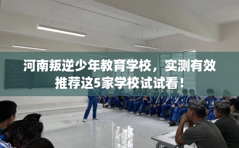 河南叛逆少年教育学校，实测有效推荐这5家学校试试看！