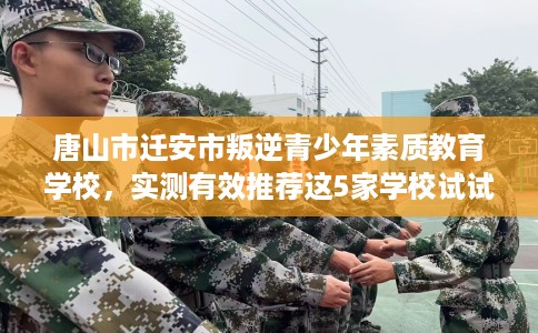 唐山市迁安市叛逆青少年素质教育学校，实测有效推荐这5家学校试试看！
