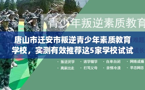 唐山市迁安市叛逆青少年素质教育学校，实测有效推荐这5家学校试试看！