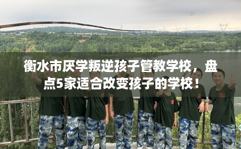 衡水市厌学叛逆孩子管教学校，盘点5家适合改变孩子的学校！
