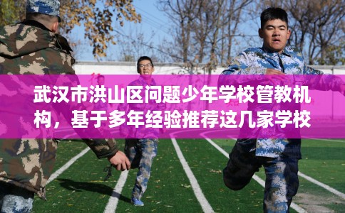 武汉市洪山区问题少年学校管教机构，基于多年经验推荐这几家学校！