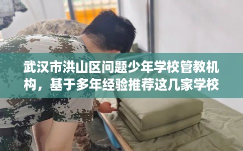 武汉市洪山区问题少年学校管教机构，基于多年经验推荐这几家学校！