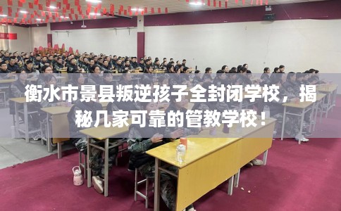 衡水市景县叛逆孩子全封闭学校，揭秘几家可靠的管教学校！