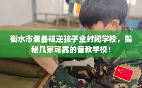 衡水市景县叛逆孩子全封闭学校，揭秘几家可靠的管教学校！